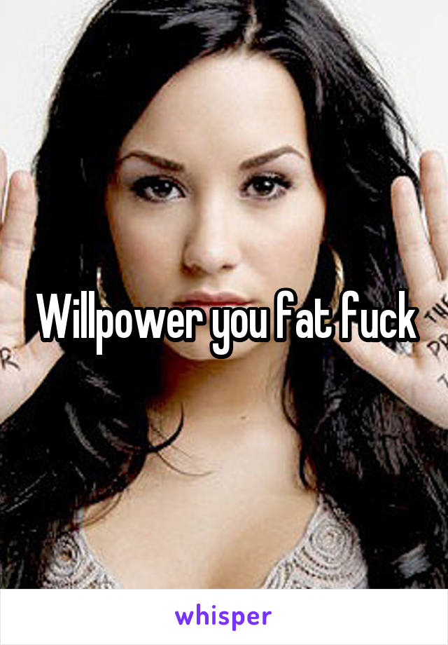 Willpower you fat fuck