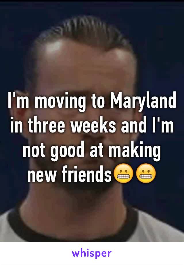 I'm moving to Maryland in three weeks and I'm not good at making new friends😬😬