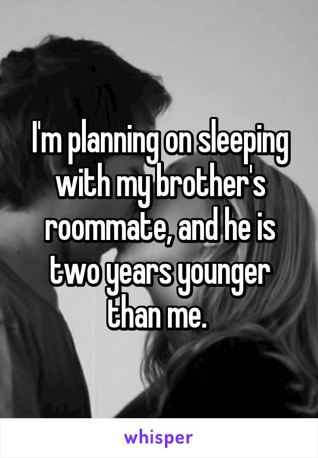 I'm planning on sleeping with my brother's roommate, and he is two years younger than me. 