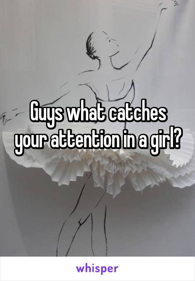 Guys what catches your attention in a girl? 