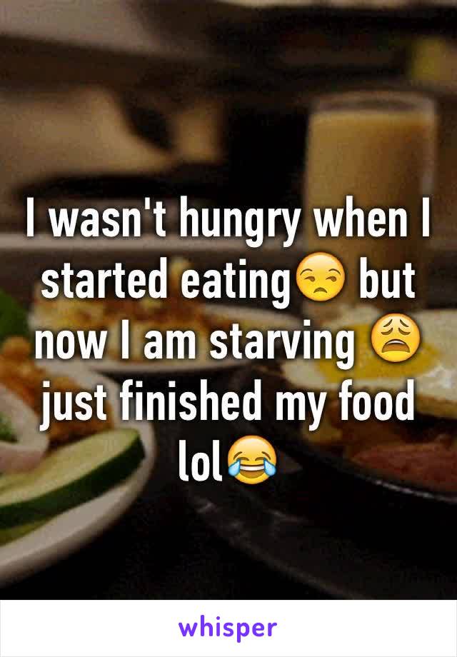 I wasn't hungry when I started eating😒 but now I am starving 😩 just finished my food lol😂