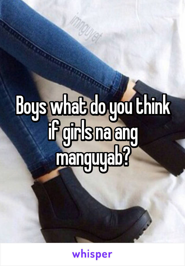 Boys what do you think if girls na ang manguyab?