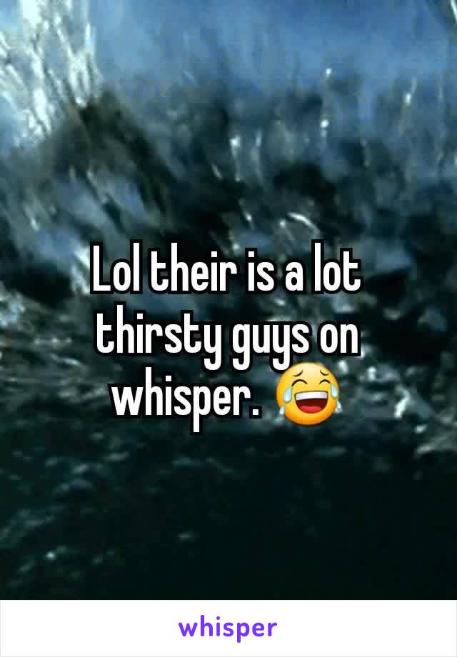 Lol their is a lot thirsty guys on whisper. 😂