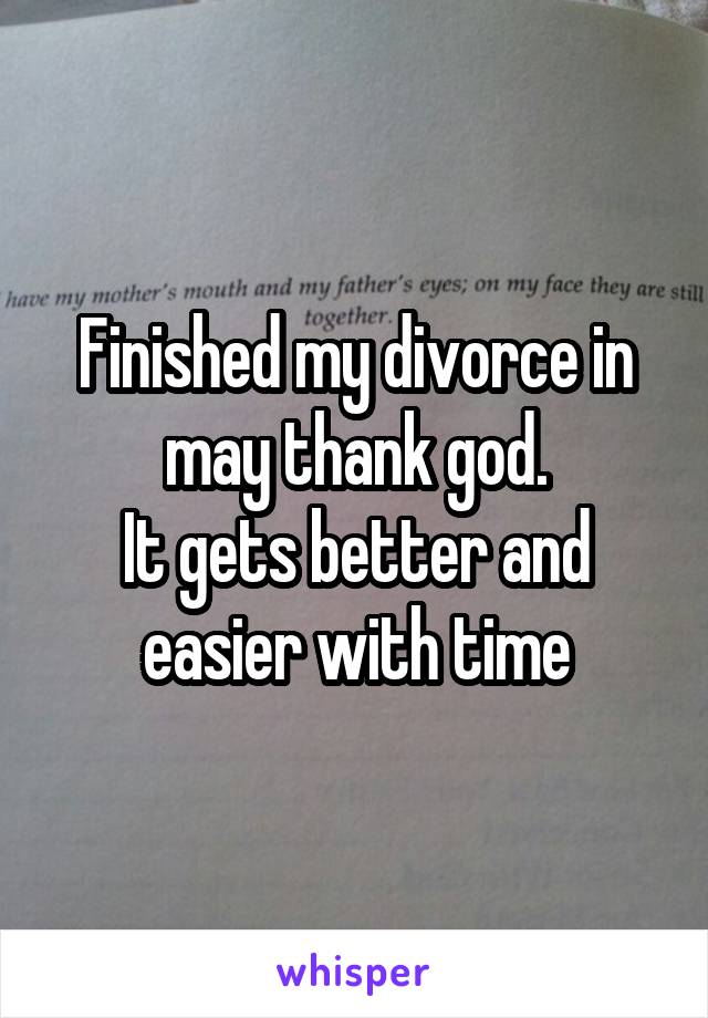 Finished my divorce in may thank god.
It gets better and easier with time