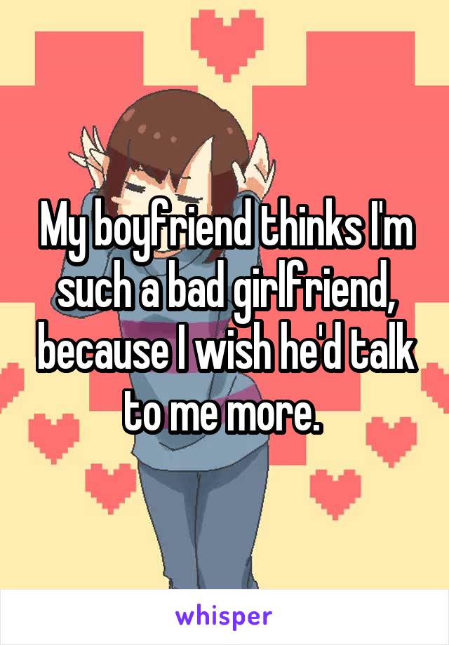 My boyfriend thinks I'm such a bad girlfriend, because I wish he'd talk to me more. 