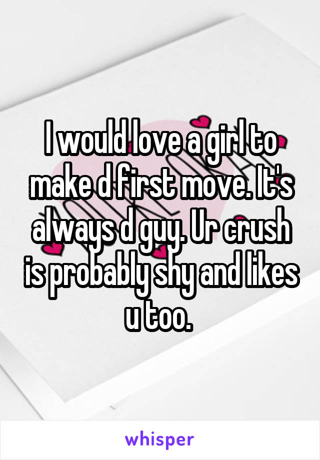 I would love a girl to make d first move. It's always d guy. Ur crush is probably shy and likes u too. 