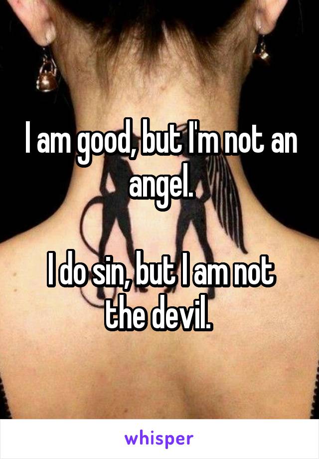 I am good, but I'm not an angel.

I do sin, but I am not the devil. 