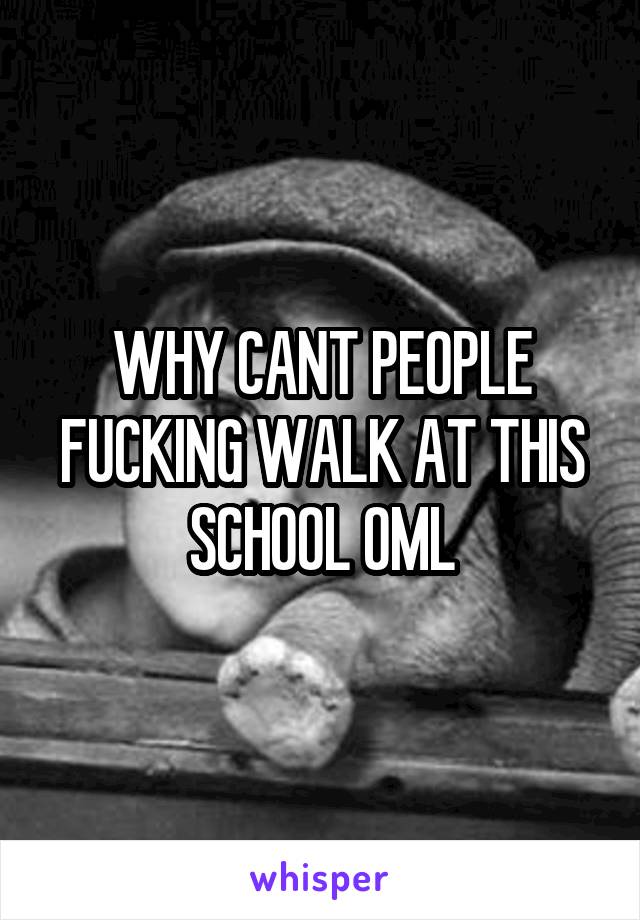 WHY CANT PEOPLE FUCKING WALK AT THIS SCHOOL OML