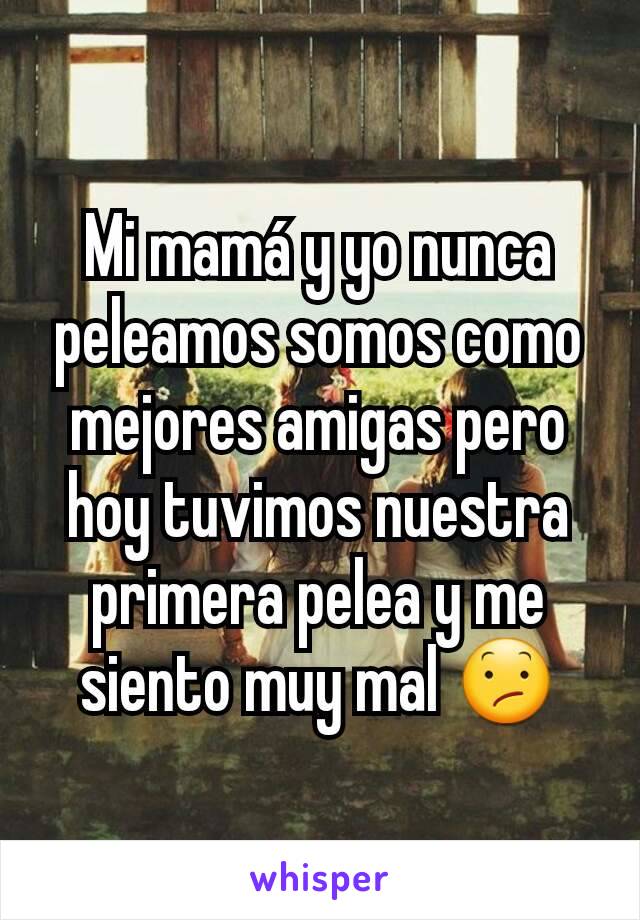 Mi mamá y yo nunca peleamos somos como mejores amigas pero hoy tuvimos nuestra primera pelea y me siento muy mal 😕