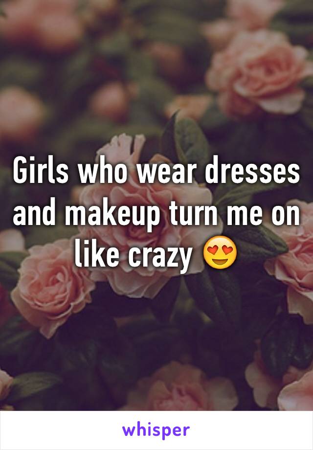 Girls who wear dresses and makeup turn me on like crazy 😍