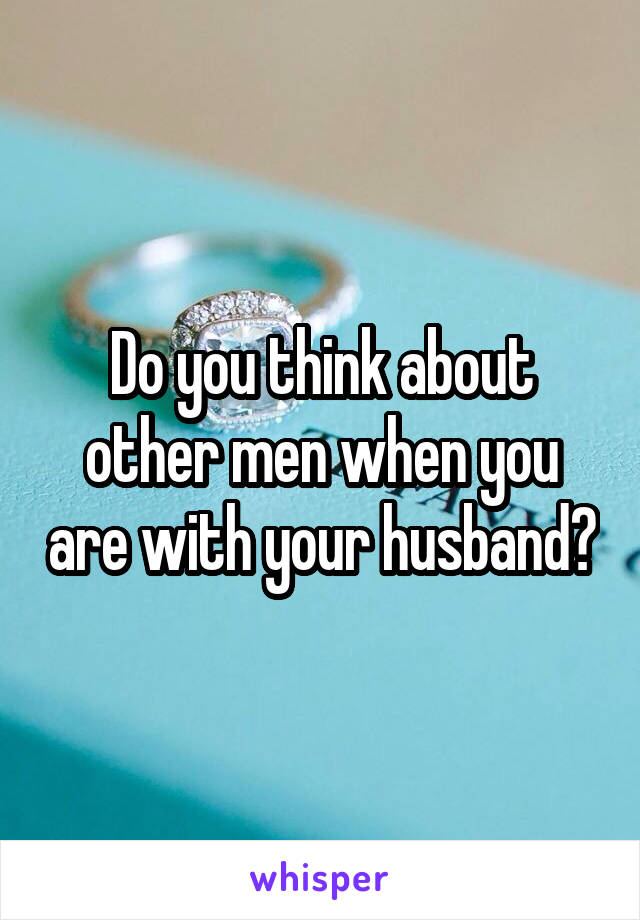 Do you think about other men when you are with your husband?