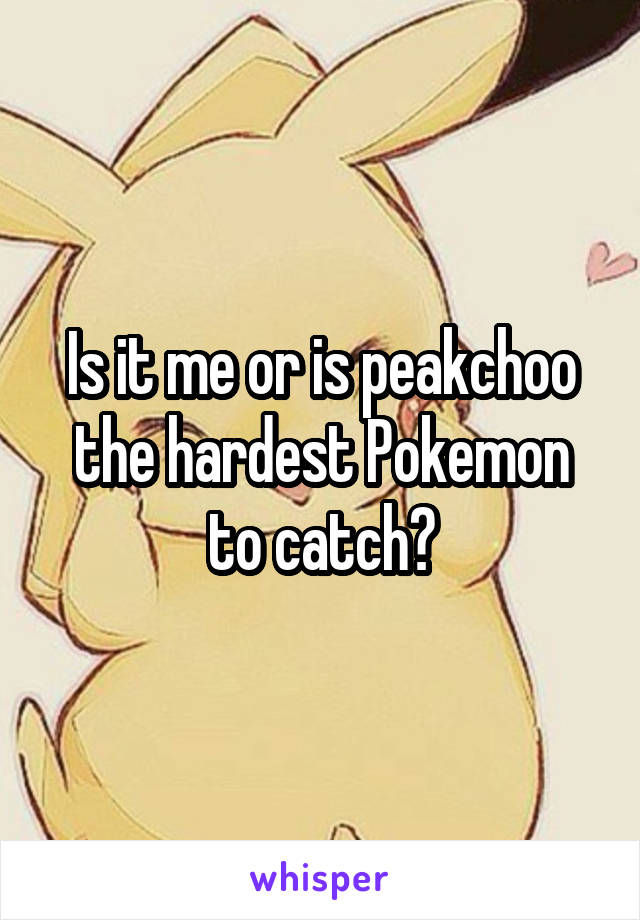 Is it me or is peakchoo the hardest Pokemon to catch?