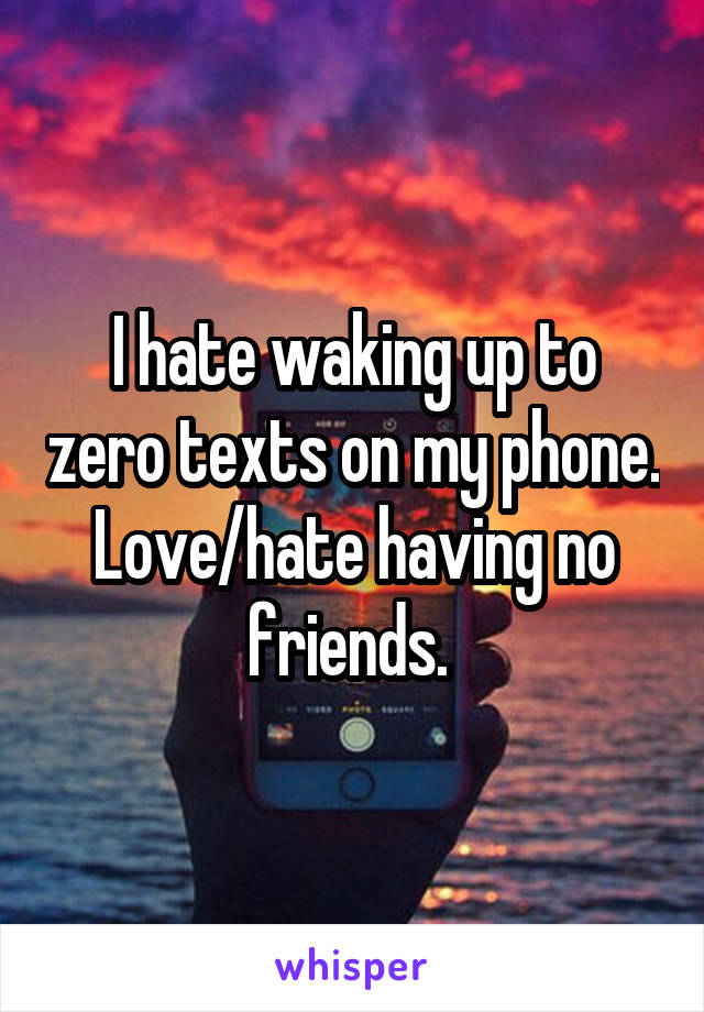 I hate waking up to zero texts on my phone. Love/hate having no friends. 