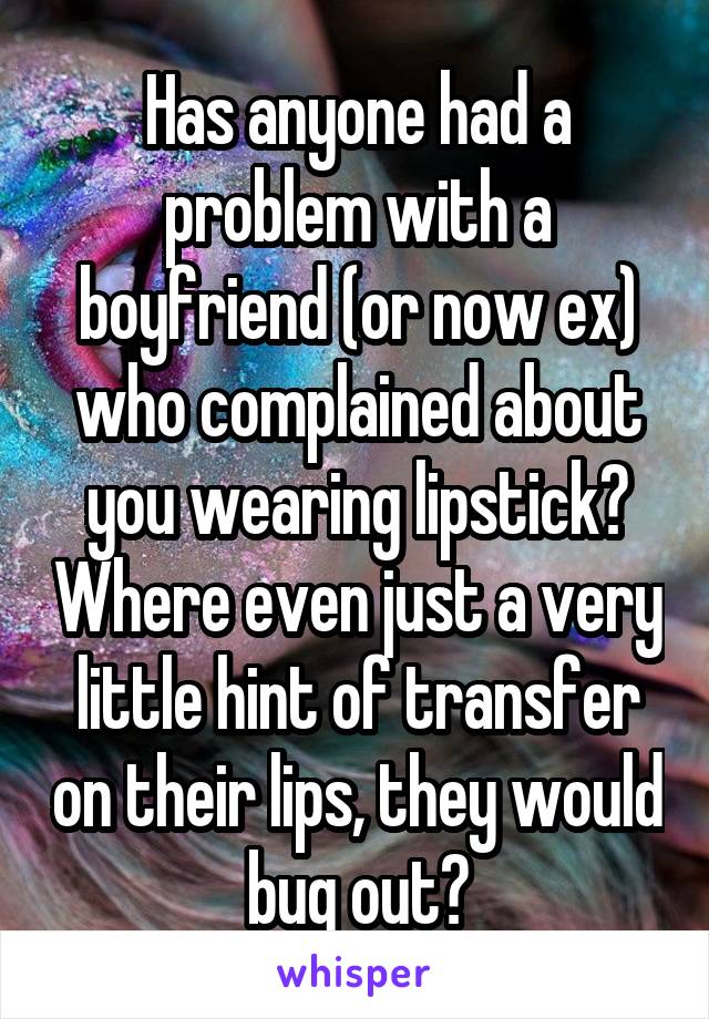 Has anyone had a problem with a boyfriend (or now ex) who complained about you wearing lipstick? Where even just a very little hint of transfer on their lips, they would bug out?