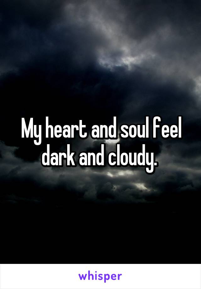 My heart and soul feel dark and cloudy. 