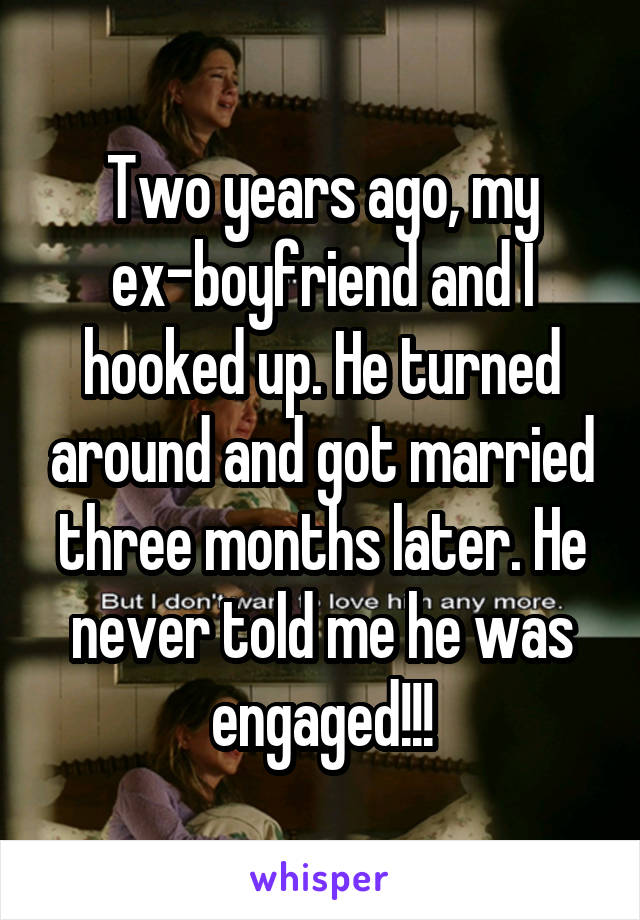 Two years ago, my ex-boyfriend and I hooked up. He turned around and got married three months later. He never told me he was engaged!!!