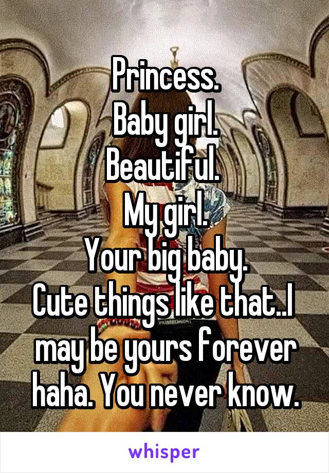 Princess.
Baby girl.
Beautiful. 
My girl.
Your big baby.
Cute things like that..I  may be yours forever haha. You never know.