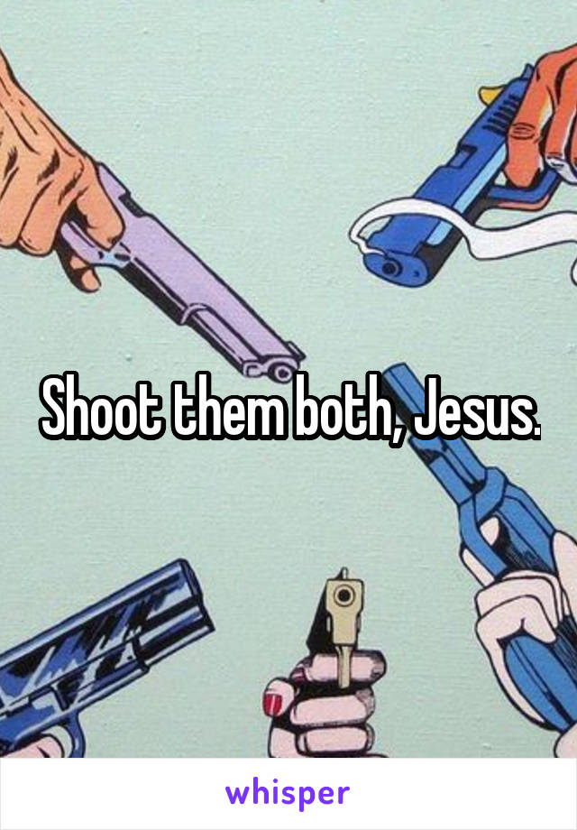 Shoot them both, Jesus.