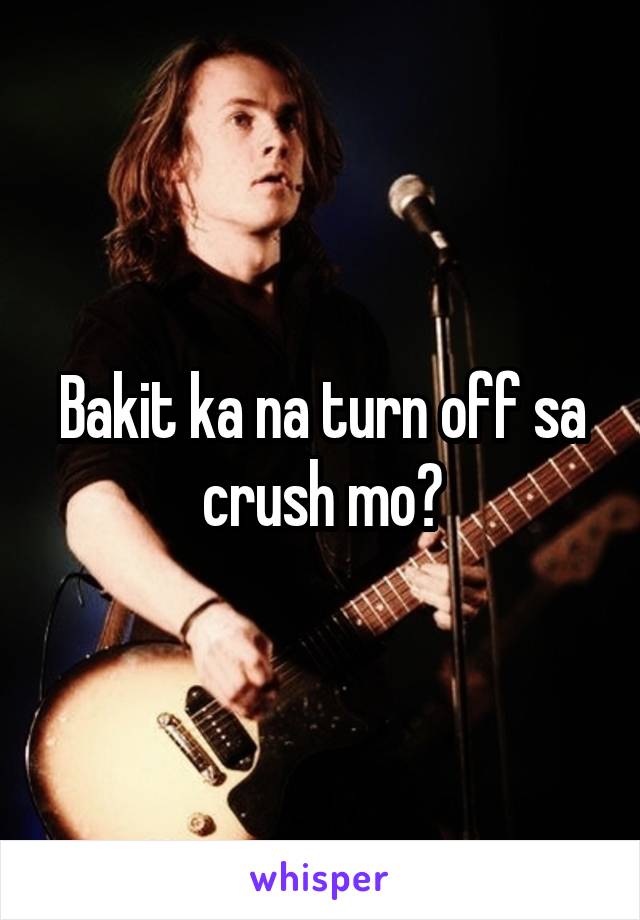 Bakit ka na turn off sa crush mo?