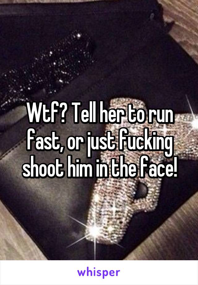 Wtf? Tell her to run fast, or just fucking shoot him in the face!