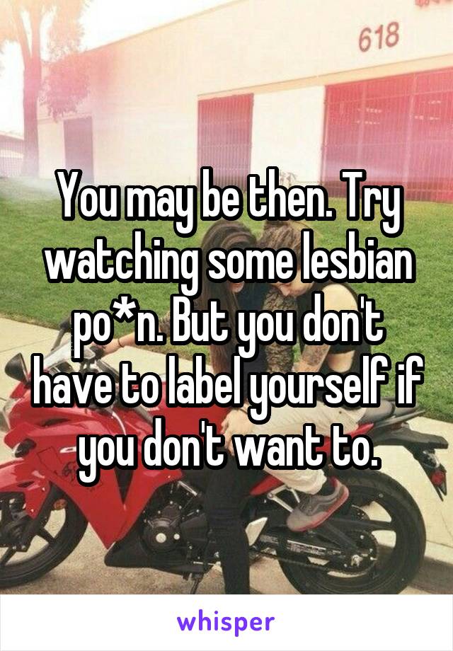 You may be then. Try watching some lesbian po*n. But you don't have to label yourself if you don't want to.