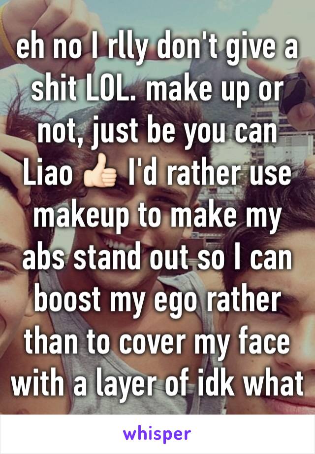 eh no I rlly don't give a shit LOL. make up or not, just be you can Liao 👍🏻 I'd rather use makeup to make my abs stand out so I can boost my ego rather than to cover my face with a layer of idk what