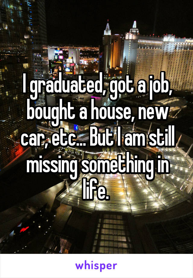 I graduated, got a job, bought a house, new car, etc... But I am still missing something in life. 