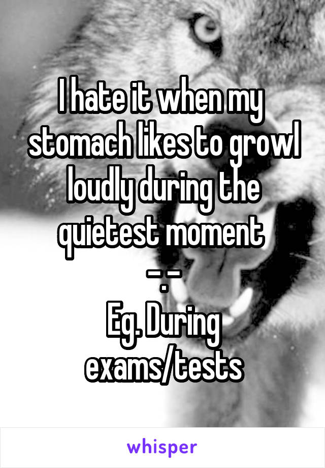 I hate it when my  stomach likes to growl loudly during the quietest moment 
-.-
Eg. During exams/tests