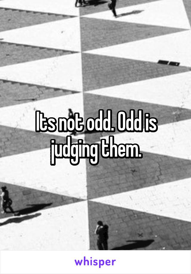 Its not odd. Odd is judging them.