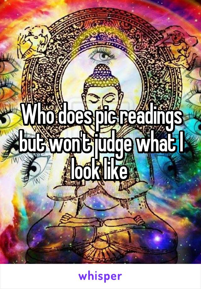 Who does pic readings but won't judge what I look like 