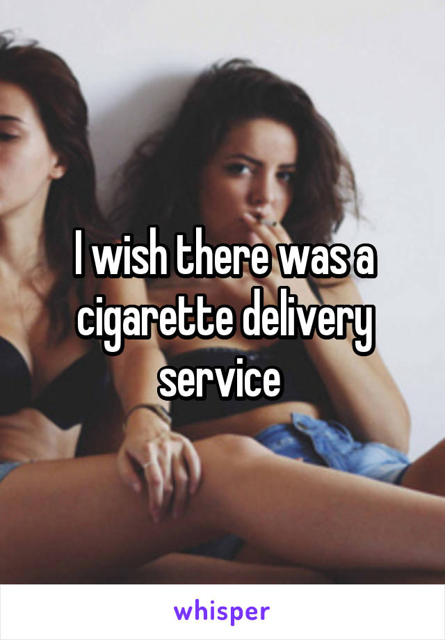 I wish there was a cigarette delivery service 