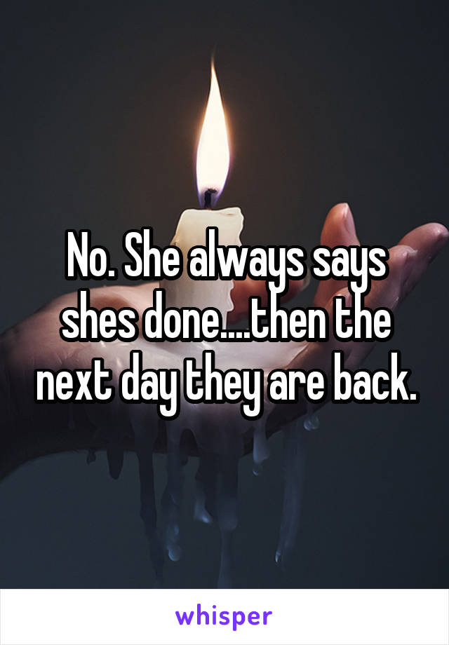 No. She always says shes done....then the next day they are back.