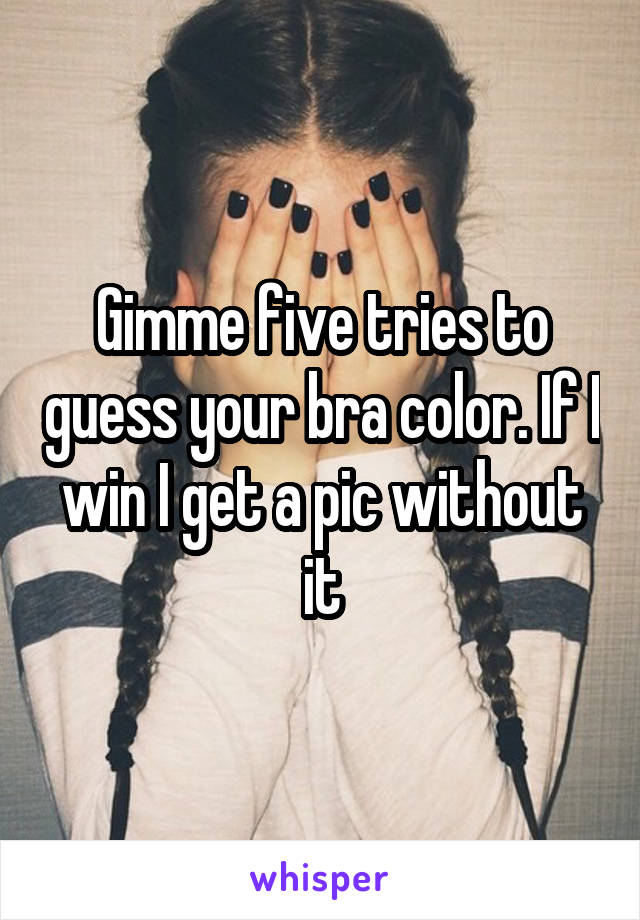 Gimme five tries to guess your bra color. If I win I get a pic without it