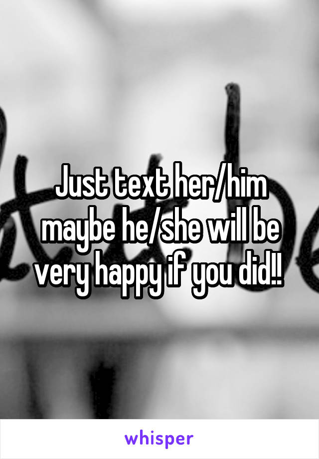 Just text her/him maybe he/she will be very happy if you did!! 