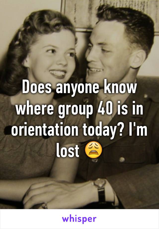 Does anyone know where group 40 is in orientation today? I'm lost 😩