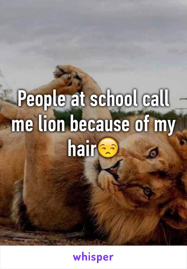 People at school call me lion because of my hair😒