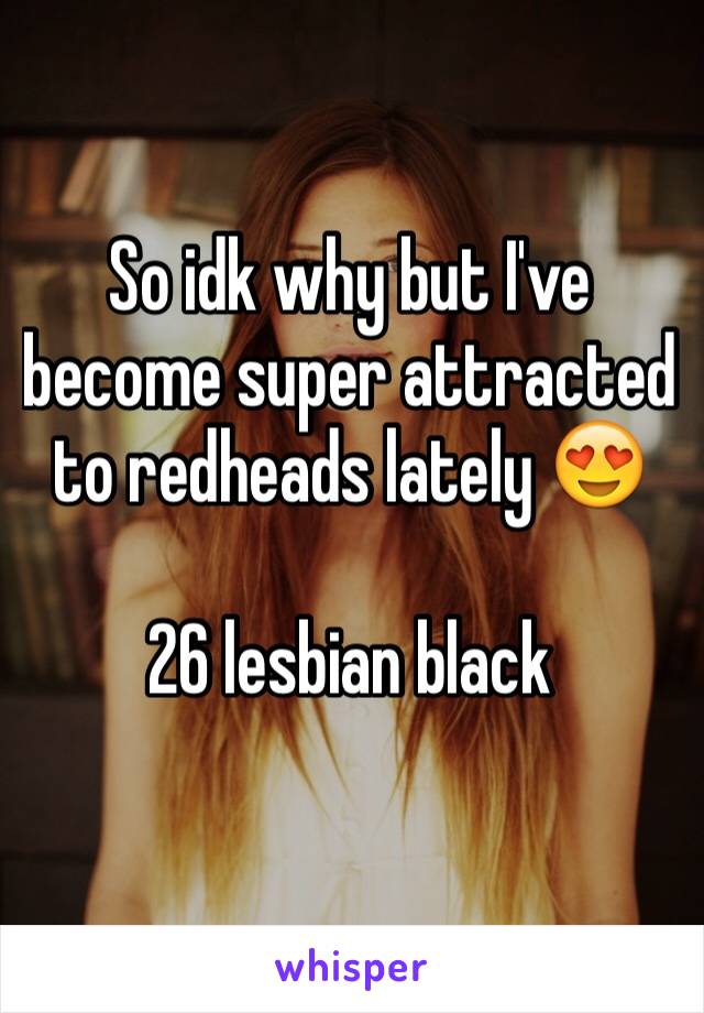 So idk why but I've become super attracted to redheads lately 😍

26 lesbian black 