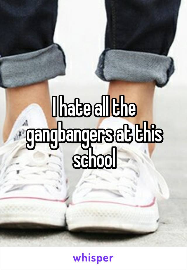 I hate all the gangbangers at this school