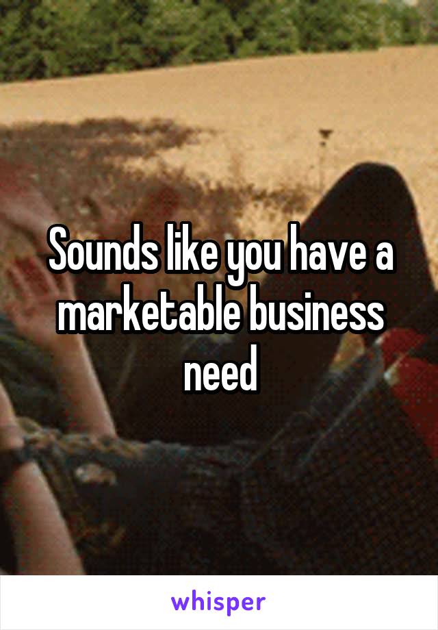 Sounds like you have a marketable business need