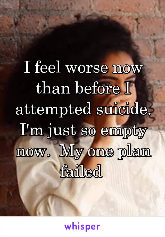 I feel worse now than before I attempted suicide. I'm just so empty now.  My one plan failed 