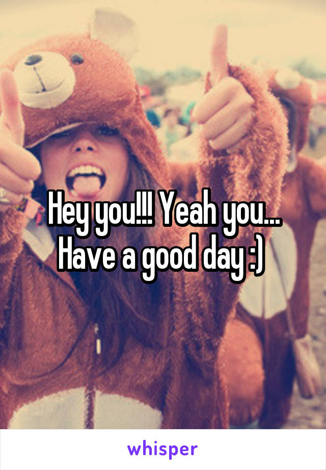 Hey you!!! Yeah you... Have a good day :) 