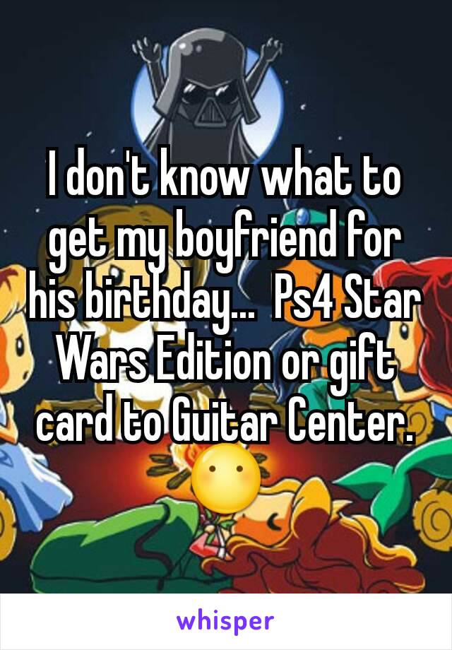 I don't know what to get my boyfriend for his birthday...  Ps4 Star Wars Edition or gift card to Guitar Center. 😶