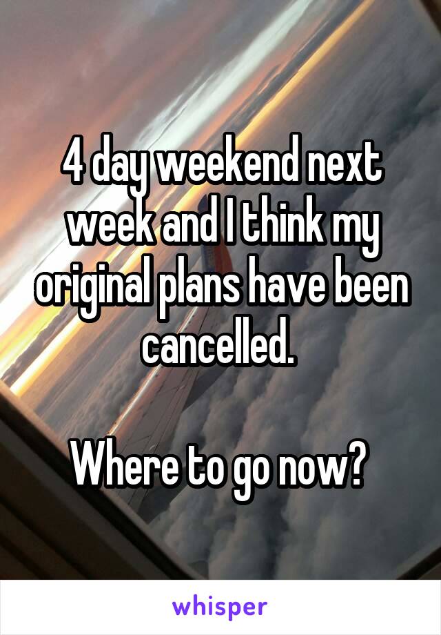 4 day weekend next week and I think my original plans have been cancelled. 

Where to go now? 