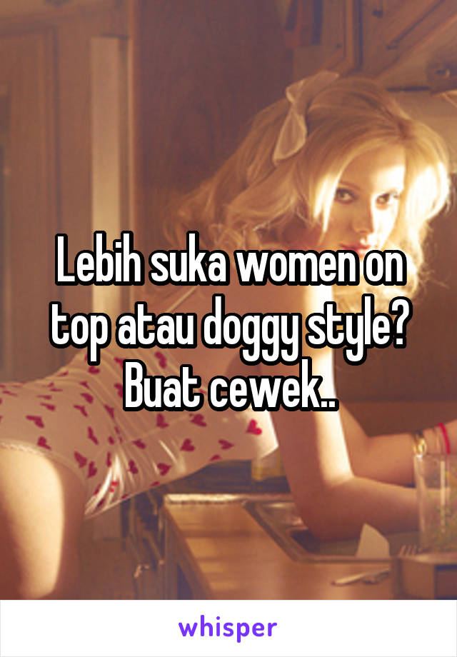 Lebih suka women on top atau doggy style? Buat cewek..