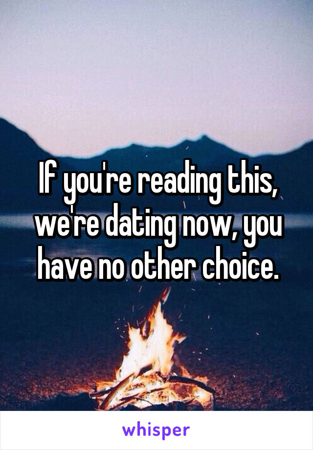 If you're reading this, we're dating now, you have no other choice.