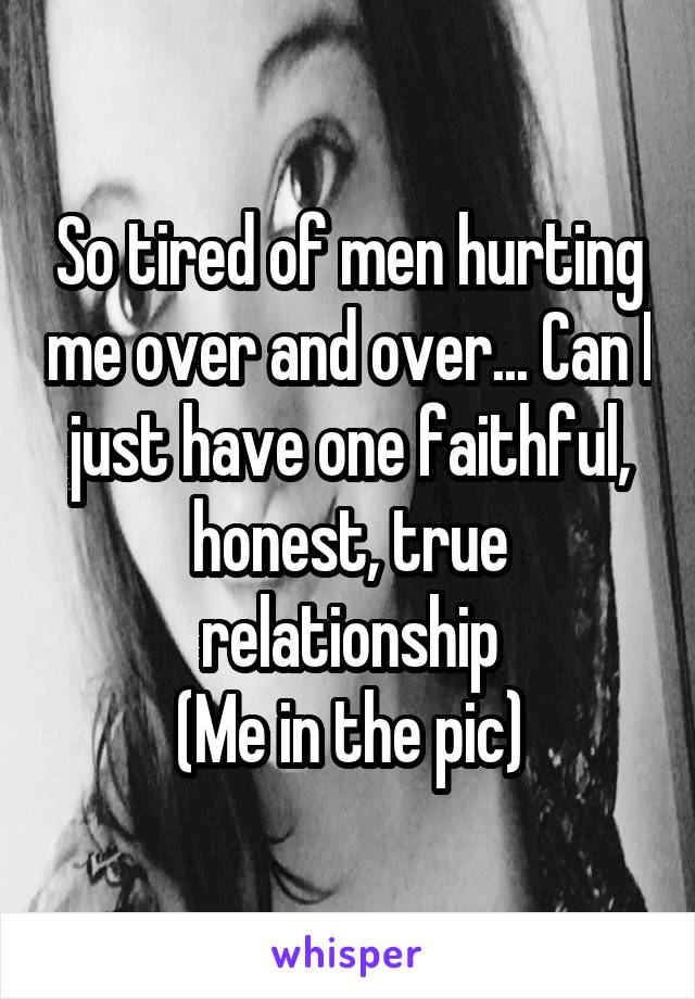 So tired of men hurting me over and over... Can I just have one faithful, honest, true relationship
(Me in the pic)