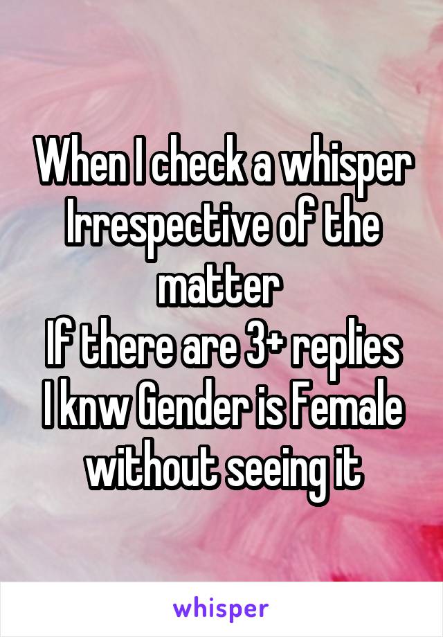 When I check a whisper
Irrespective of the matter 
If there are 3+ replies
I knw Gender is Female without seeing it