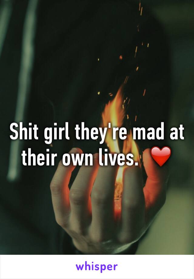 Shit girl they're mad at their own lives.  ❤️