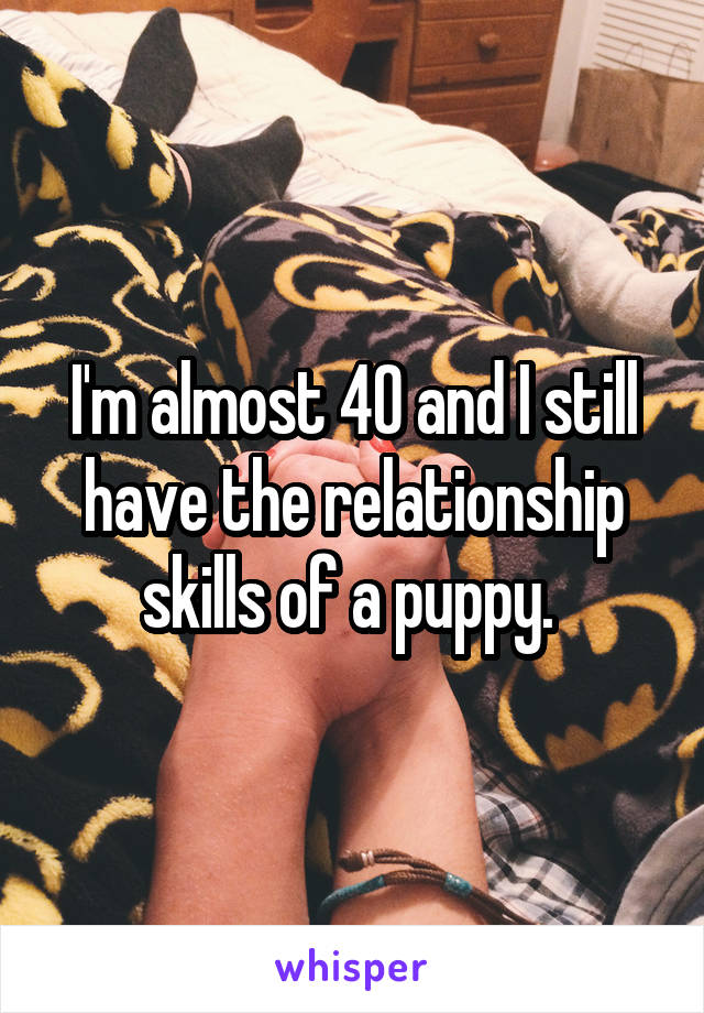 I'm almost 40 and I still have the relationship skills of a puppy. 