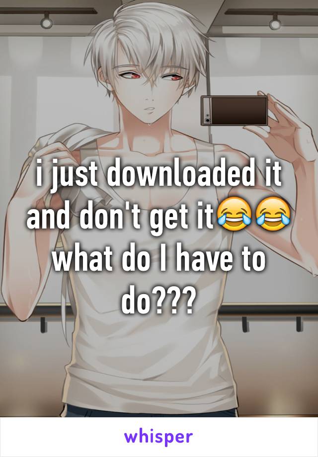 i just downloaded it and don't get it😂😂 what do I have to do???